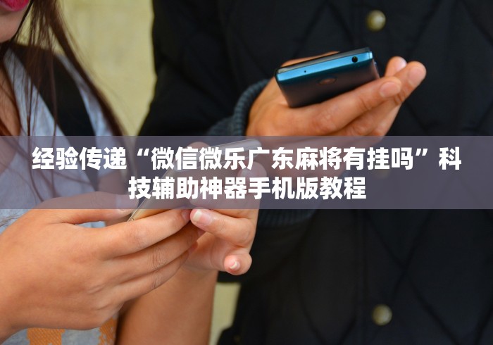 经验传递“微信微乐广东麻将有挂吗”科技辅助神器手机版教程