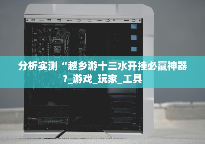 分析实测“越乡游十三水开挂必赢神器?_游戏_玩家_工具 分析实测“越乡游十三水开挂必赢神器?_游戏_玩家_工具