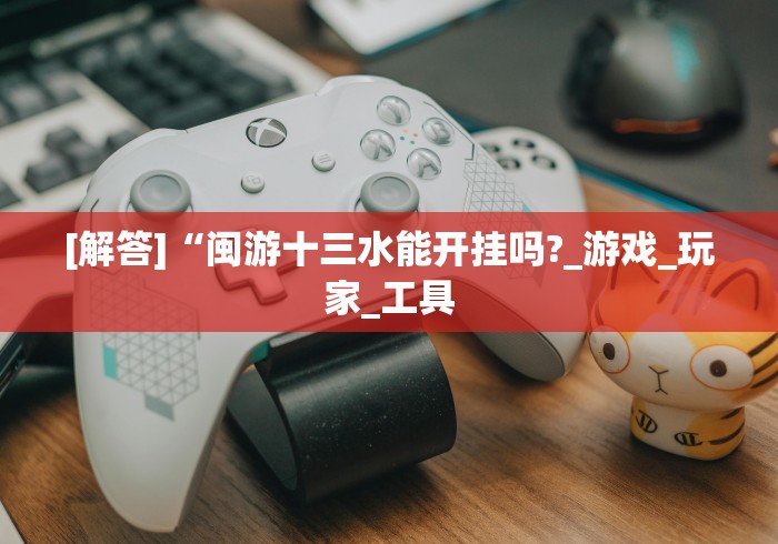 [解答]“闽游十三水能开挂吗?_游戏_玩家_工具