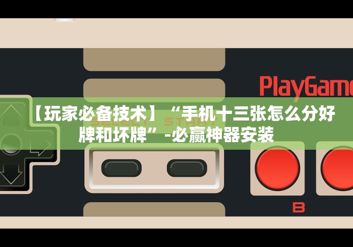 【玩家必备技术】“手机十三张怎么分好牌和坏牌”-必赢神器安装