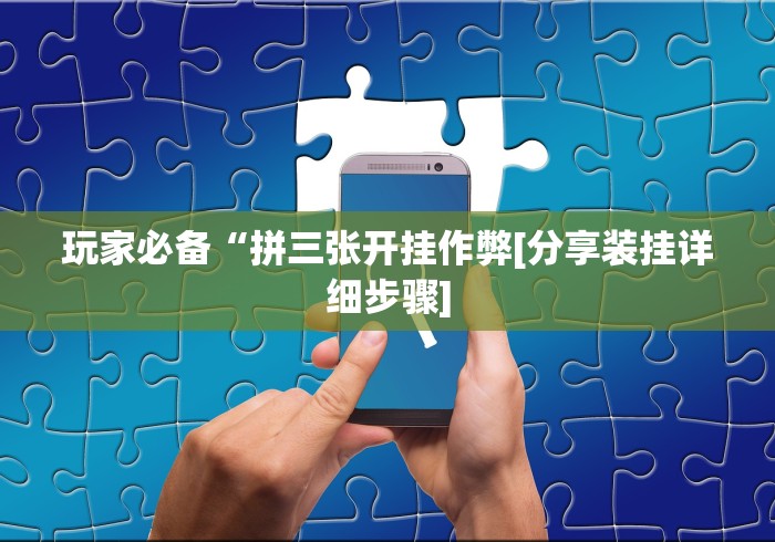 玩家必备“拼三张开挂作弊[分享装挂详细步骤]