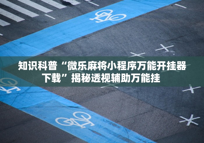 知识科普“微乐麻将小程序万能开挂器下载”揭秘透视辅助万能挂 知识科普“微乐麻将小程序万能开挂器下载”揭秘透视辅助万能挂