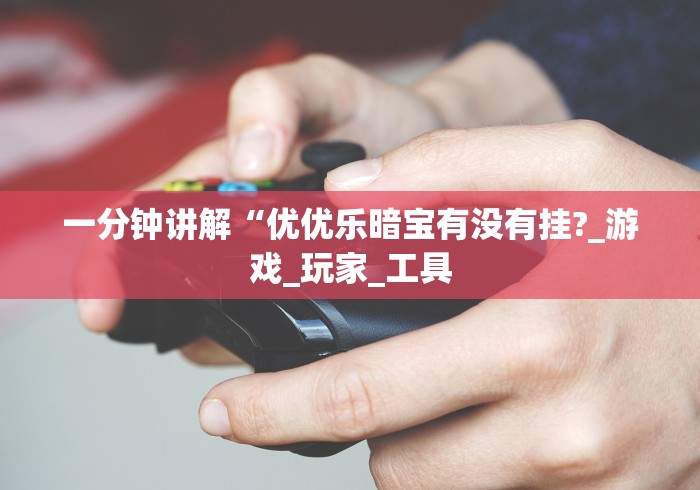 一分钟讲解“优优乐暗宝有没有挂?_游戏_玩家_工具