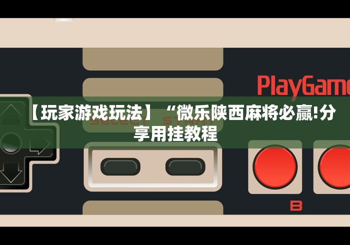 【玩家游戏玩法】“微乐陕西麻将必赢!分享用挂教程