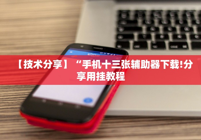 【技术分享】“手机十三张辅助器下载!分享用挂教程 【技术分享】“手机十三张辅助器下载!分享用挂教程