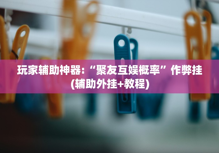 玩家辅助神器:“聚友互娱概率”作弊挂(辅助外挂+教程) 玩家辅助神器:“聚友互娱概率”作弊挂(辅助外挂+教程)