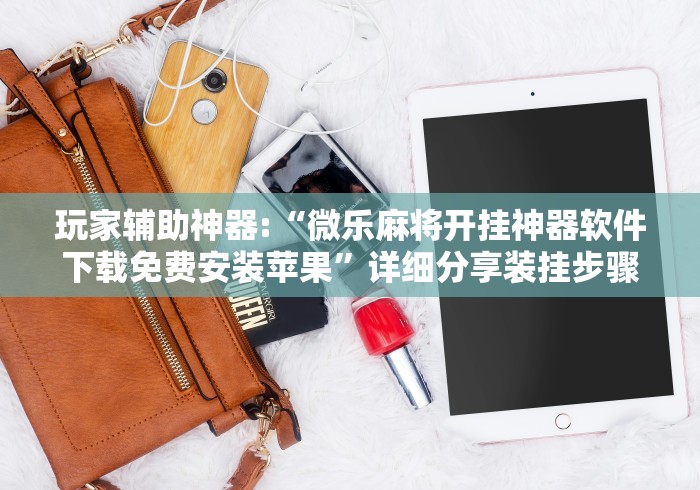 玩家辅助神器:“微乐麻将开挂神器软件下载免费安装苹果”详细分享装挂步骤
