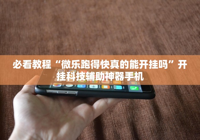 必看教程“微乐跑得快真的能开挂吗”开挂科技辅助神器手机 必看教程“微乐跑得快真的能开挂吗”开挂科技辅助神器手机