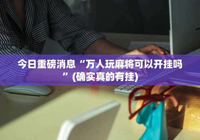 今日重磅消息“万人玩麻将可以开挂吗”(确实真的有挂)