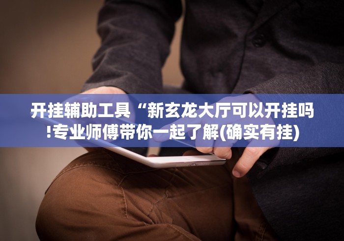 开挂辅助工具“新玄龙大厅可以开挂吗!专业师傅带你一起了解(确实有挂) 开挂辅助工具“新玄龙大厅可以开挂吗!专业师傅带你一起了解(确实有挂)