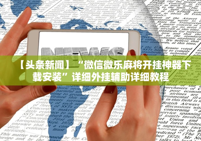 【头条新闻】“微信微乐麻将开挂神器下载安装”详细外挂辅助详细教程