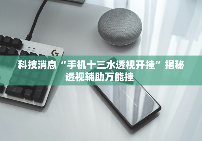 科技消息“手机十三水透视开挂”揭秘透视辅助万能挂 