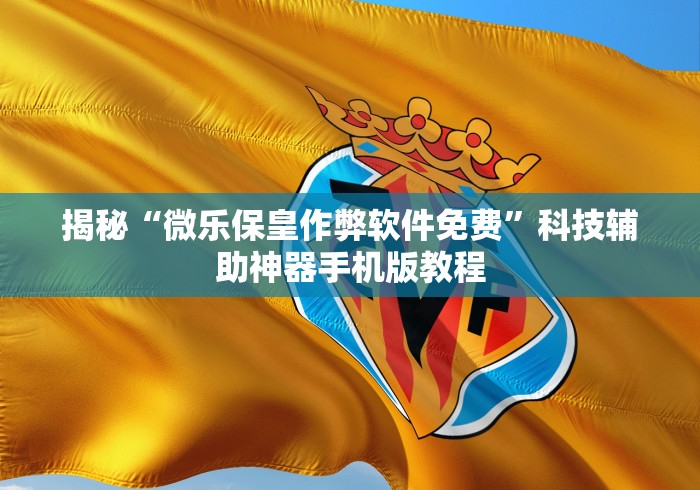 揭秘“微乐保皇作弊软件免费”科技辅助神器手机版教程