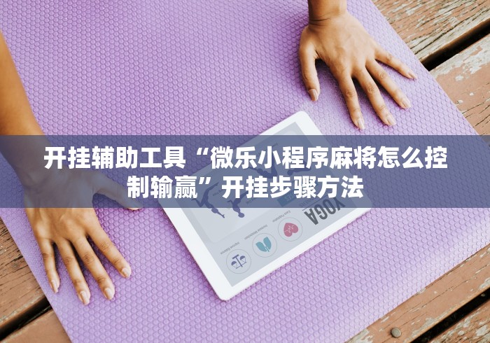 开挂辅助工具“微乐小程序麻将怎么控制输赢”开挂步骤方法 开挂辅助工具“微乐小程序麻将怎么控制输赢”开挂步骤方法