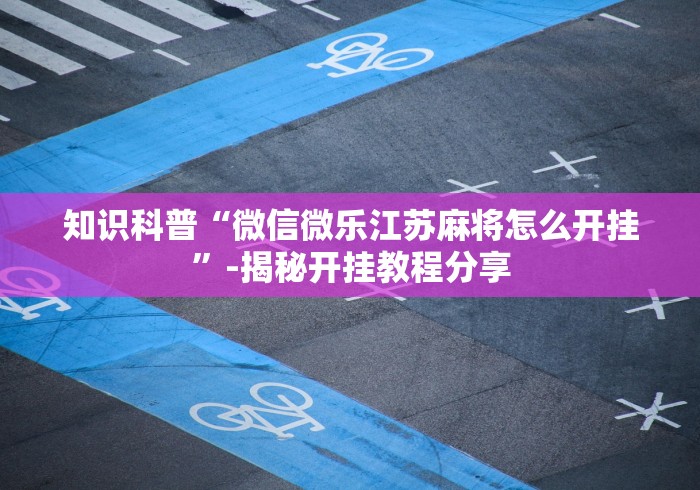 知识科普“微信微乐江苏麻将怎么开挂”-揭秘开挂教程分享