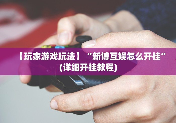 【玩家游戏玩法】“新博互娱怎么开挂”(详细开挂教程)