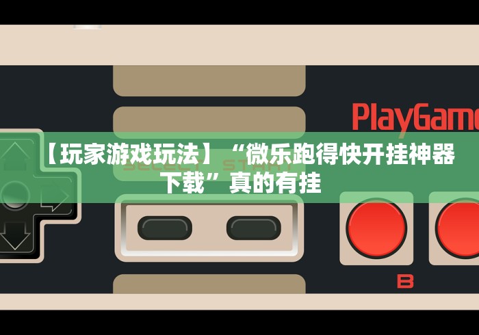 【玩家游戏玩法】“微乐跑得快开挂神器下载”真的有挂