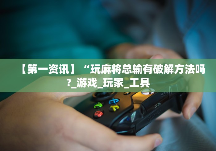 【第一资讯】“玩麻将总输有破解方法吗?_游戏_玩家_工具