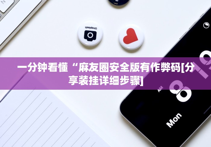 一分钟看懂“麻友圈安全版有作弊码[分享装挂详细步骤]