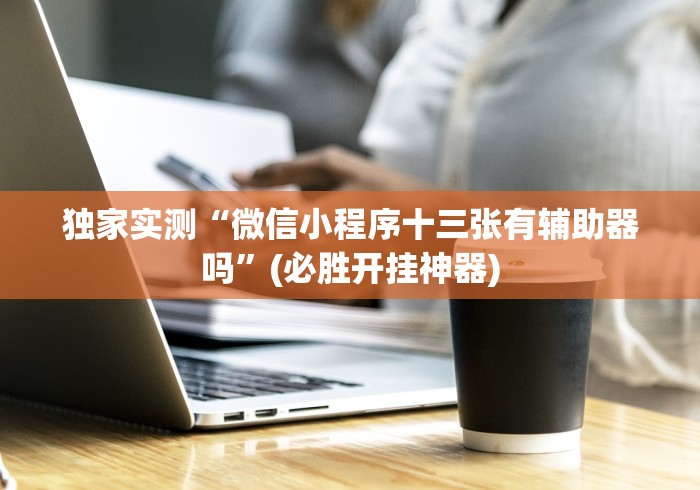 独家实测“微信小程序十三张有辅助器吗”(必胜开挂神器) 独家实测“微信小程序十三张有辅助器吗”(必胜开挂神器)