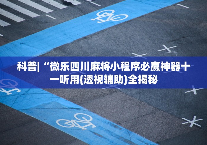 科普|“微乐四川麻将小程序必赢神器十一听用{透视辅助}全揭秘