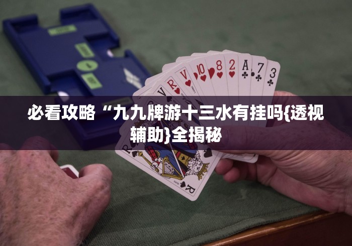 必看攻略“九九牌游十三水有挂吗{透视辅助}全揭秘 必看攻略“九九牌游十三水有挂吗{透视辅助}全揭秘