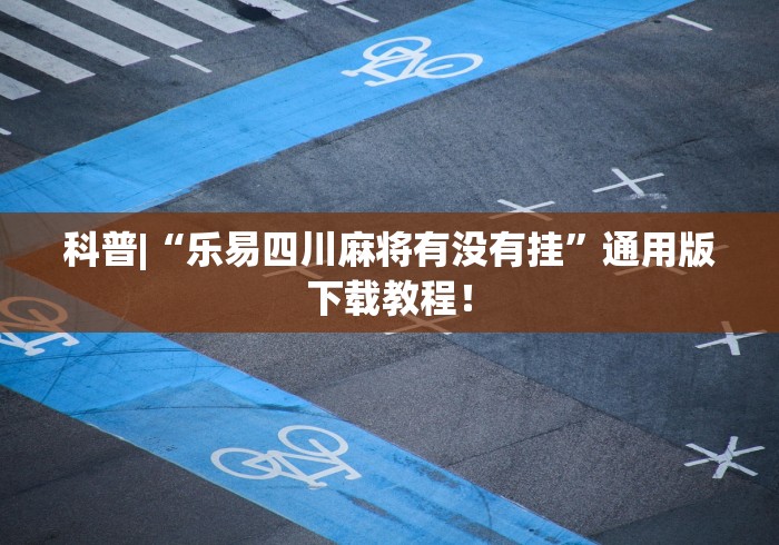科普|“乐易四川麻将有没有挂”通用版下载教程! 科普|“乐易四川麻将有没有挂”通用版下载教程!