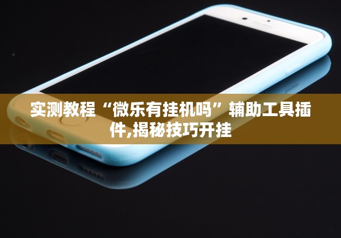 实测教程“微乐有挂机吗”辅助工具插件,揭秘技巧开挂