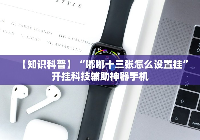 【知识科普】“嘟嘟十三张怎么设置挂”开挂科技辅助神器手机