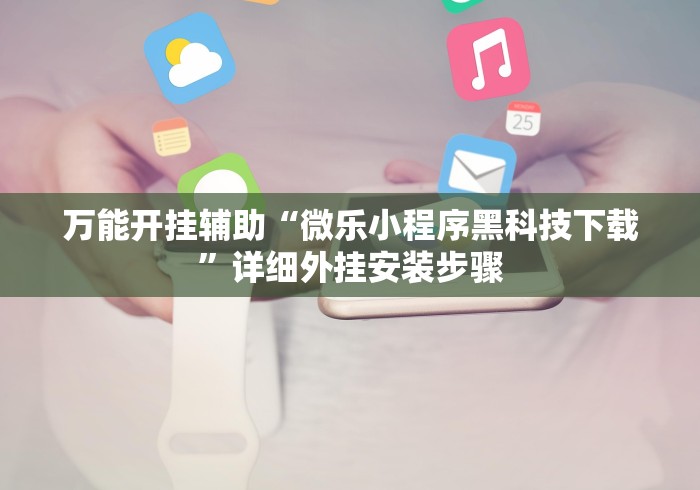 万能开挂辅助“微乐小程序黑科技下载”详细外挂安装步骤