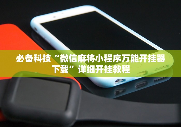 必备科技“微信麻将小程序万能开挂器下载”详细开挂教程 必备科技“微信麻将小程序万能开挂器下载”详细开挂教程