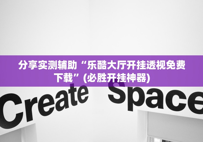 分享实测辅助“乐酷大厅开挂透视免费下载”(必胜开挂神器) 分享实测辅助“乐酷大厅开挂透视免费下载”(必胜开挂神器)
