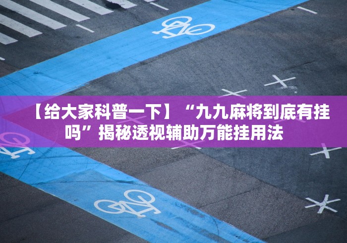 【给大家科普一下】“九九麻将到底有挂吗”揭秘透视辅助万能挂用法 【给大家科普一下】“九九麻将到底有挂吗”揭秘透视辅助万能挂用法