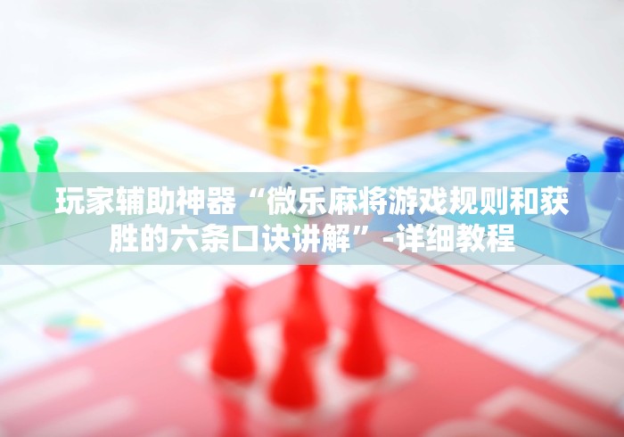 玩家辅助神器“微乐麻将游戏规则和获胜的六条口诀讲解”-详细教程 玩家辅助神器“微乐麻将游戏规则和获胜的六条口诀讲解”-详细教程