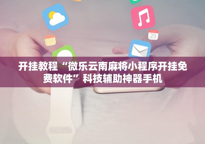 开挂教程“微乐云南麻将小程序开挂免费软件”科技辅助神器手机