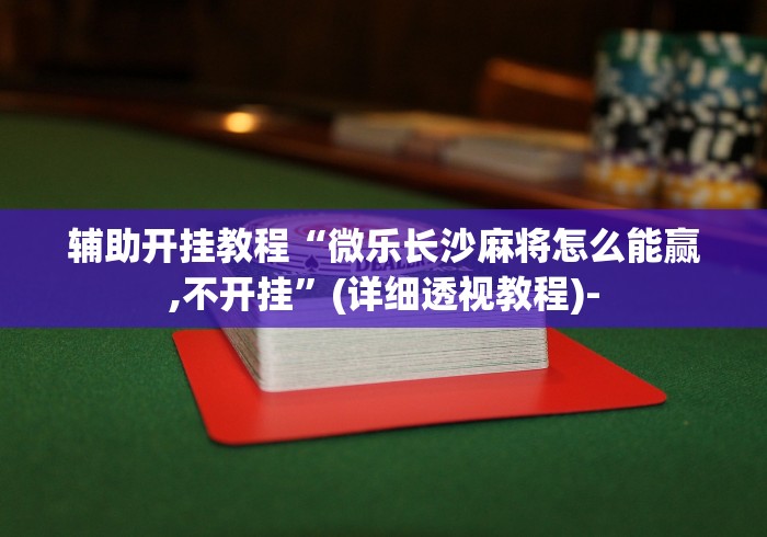 辅助开挂教程“微乐长沙麻将怎么能赢,不开挂”(详细透视教程)-