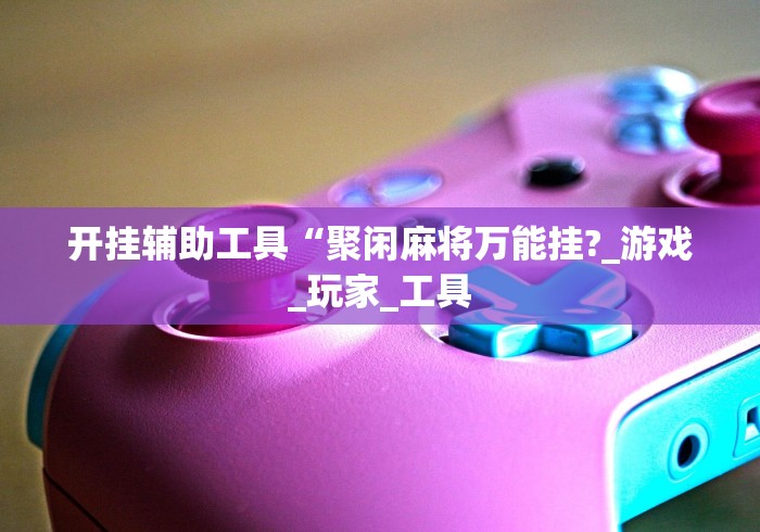 开挂辅助工具“聚闲麻将万能挂?_游戏_玩家_工具