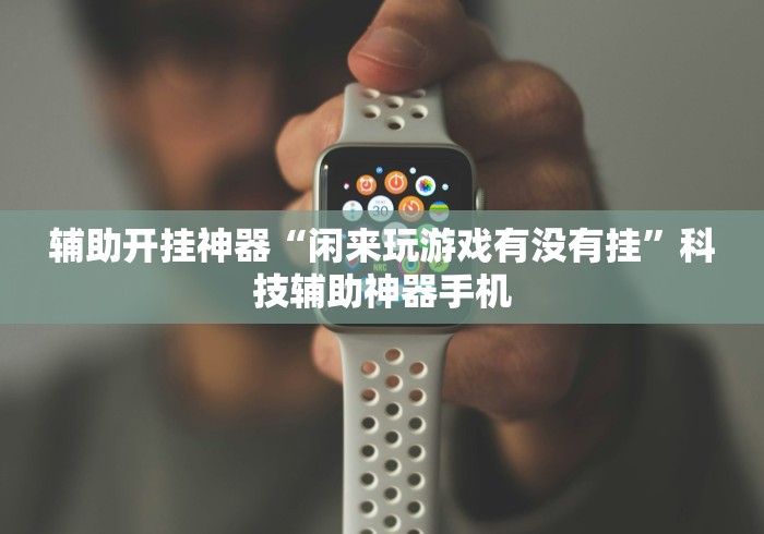 辅助开挂神器“闲来玩游戏有没有挂”科技辅助神器手机