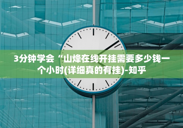 3分钟学会“山烽在线开挂需要多少钱一个小时(详细真的有挂)-知乎 3分钟学会“山烽在线开挂需要多少钱一个小时(详细真的有挂)-知乎