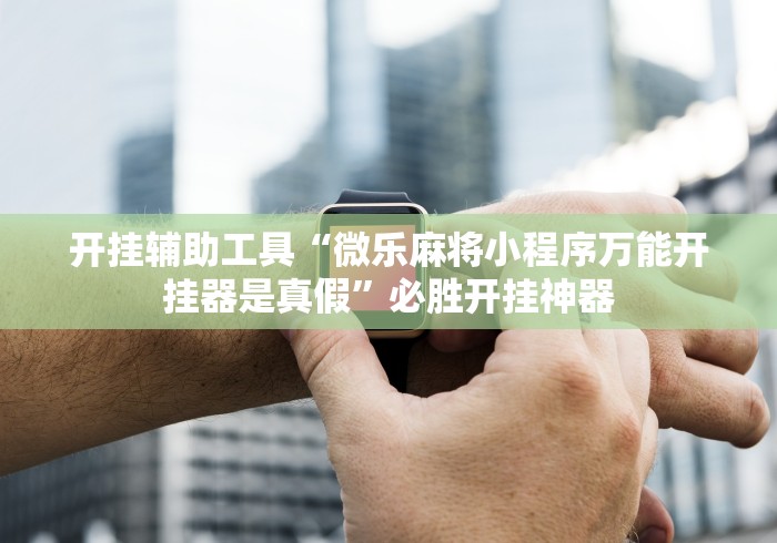 开挂辅助工具“微乐麻将小程序万能开挂器是真假”必胜开挂神器 开挂辅助工具“微乐麻将小程序万能开挂器是真假”必胜开挂神器