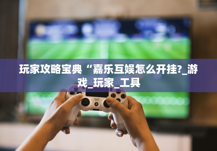玩家攻略宝典“嘉乐互娱怎么开挂?_游戏_玩家_工具