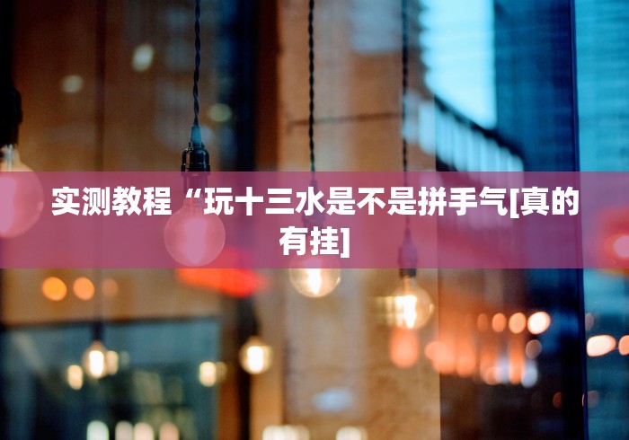 实测教程“玩十三水是不是拼手气[真的有挂]