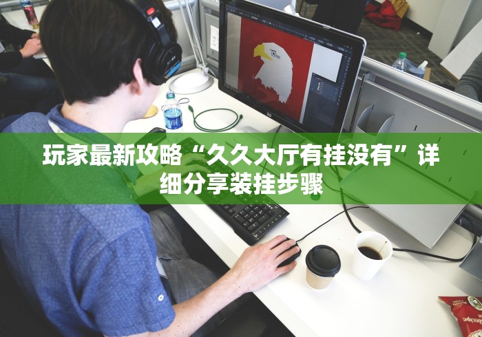 玩家最新攻略“久久大厅有挂没有”详细分享装挂步骤