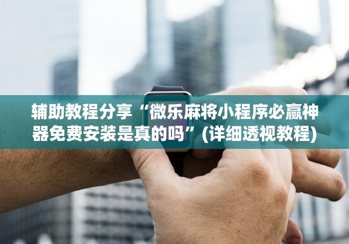 辅助教程分享“微乐麻将小程序必赢神器免费安装是真的吗”(详细透视教程)-