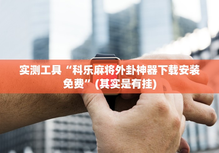 实测工具“科乐麻将外卦神器下载安装免费”(其实是有挂)