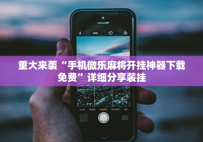 重大来袭“手机微乐麻将开挂神器下载免费”详细分享装挂