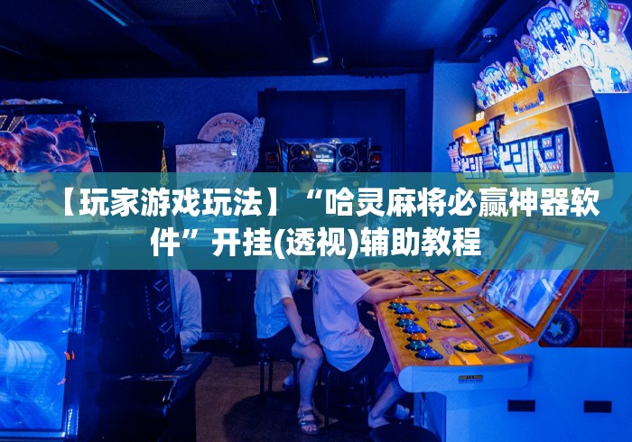 【玩家游戏玩法】“哈灵麻将必赢神器软件”开挂(透视)辅助教程