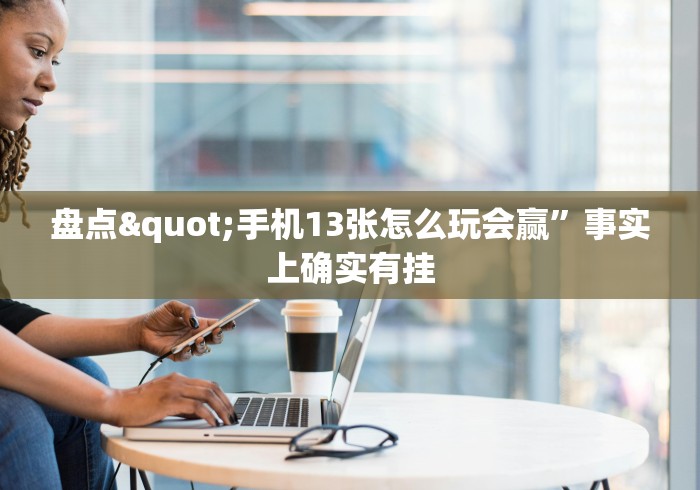 盘点"手机13张怎么玩会赢”事实上确实有挂