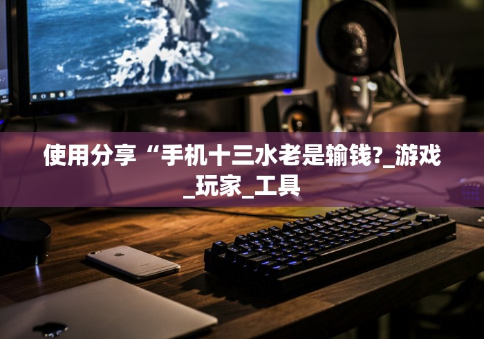 使用分享“手机十三水老是输钱?_游戏_玩家_工具