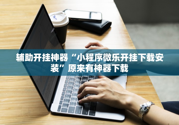 辅助开挂神器“小程序微乐开挂下载安装”原来有神器下载